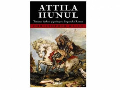Attila Hunul. Teroarea barbara si prabusirea Imperiului Roman - Christopher Kelly