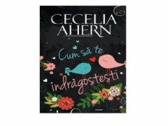 CUM SA TE INDRAGOSTESTI - Cecelia Ahern